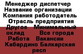 Менеджер-диспетчер › Название организации ­ Компания-работодатель › Отрасль предприятия ­ Другое › Минимальный оклад ­ 1 - Все города Работа » Вакансии   . Кабардино-Балкарская респ.